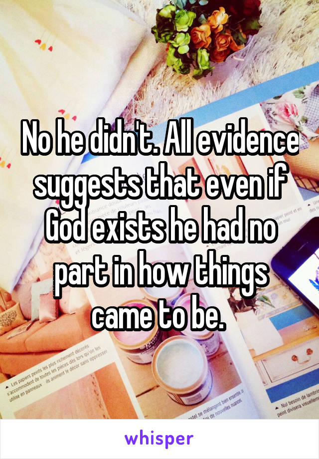 No he didn't. All evidence suggests that even if God exists he had no part in how things came to be. 