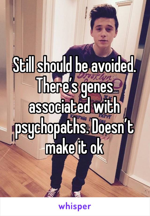 Still should be avoided. There’s genes associated with psychopaths. Doesn’t make it ok