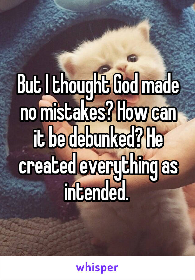 But I thought God made no mistakes? How can it be debunked? He created everything as intended. 