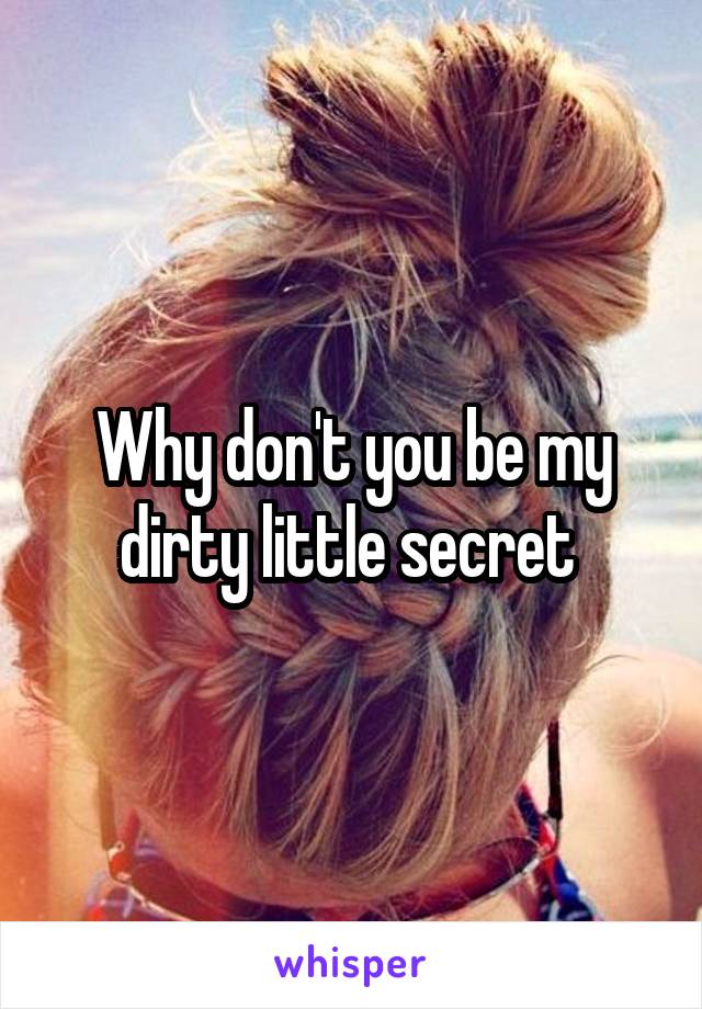 Why don't you be my dirty little secret 