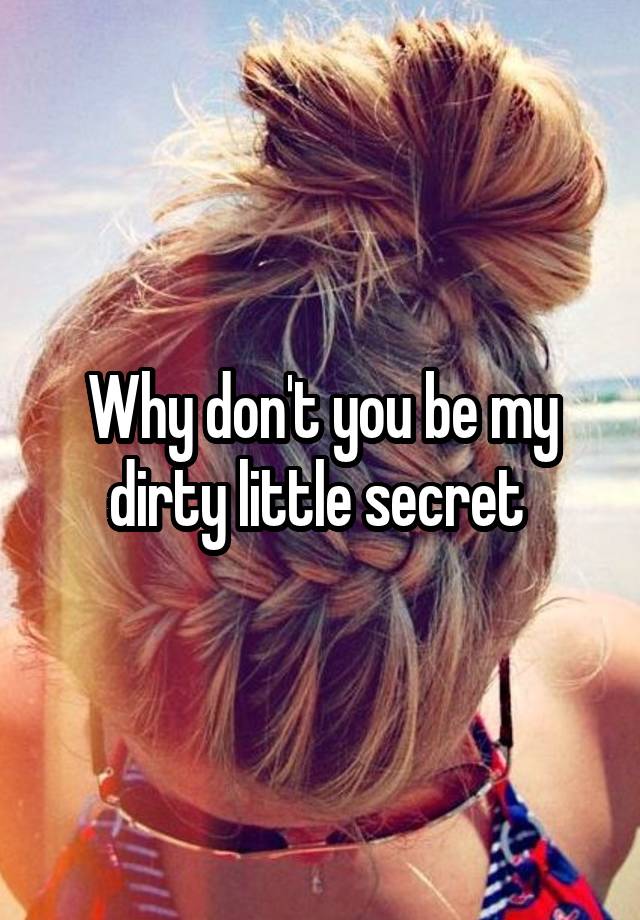 Why don't you be my dirty little secret 