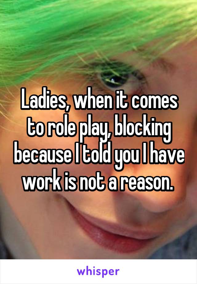 Ladies, when it comes to role play, blocking because I told you I have work is not a reason. 