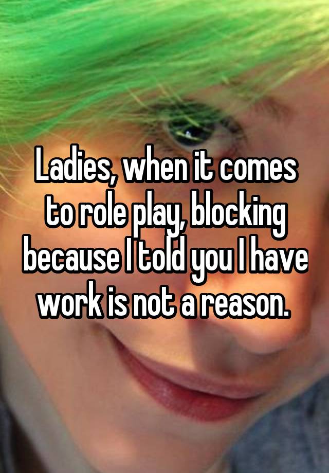 Ladies, when it comes to role play, blocking because I told you I have work is not a reason. 