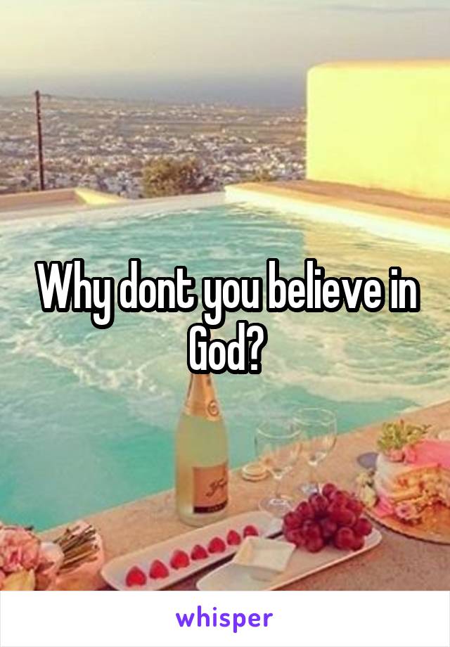 Why dont you believe in God?