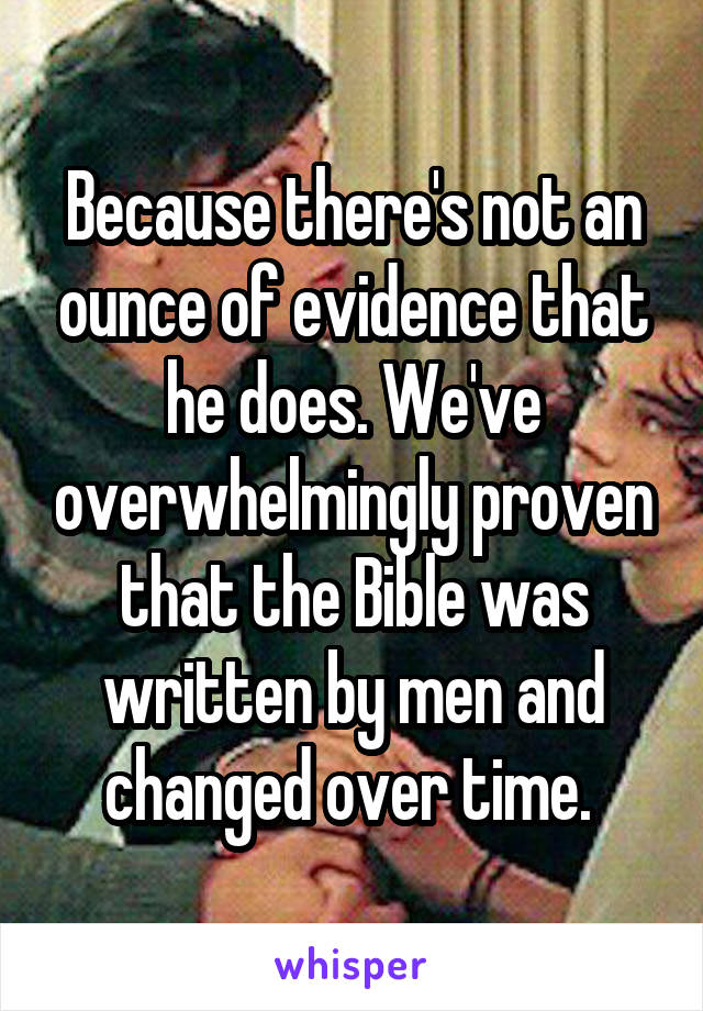 Because there's not an ounce of evidence that he does. We've overwhelmingly proven that the Bible was written by men and changed over time. 