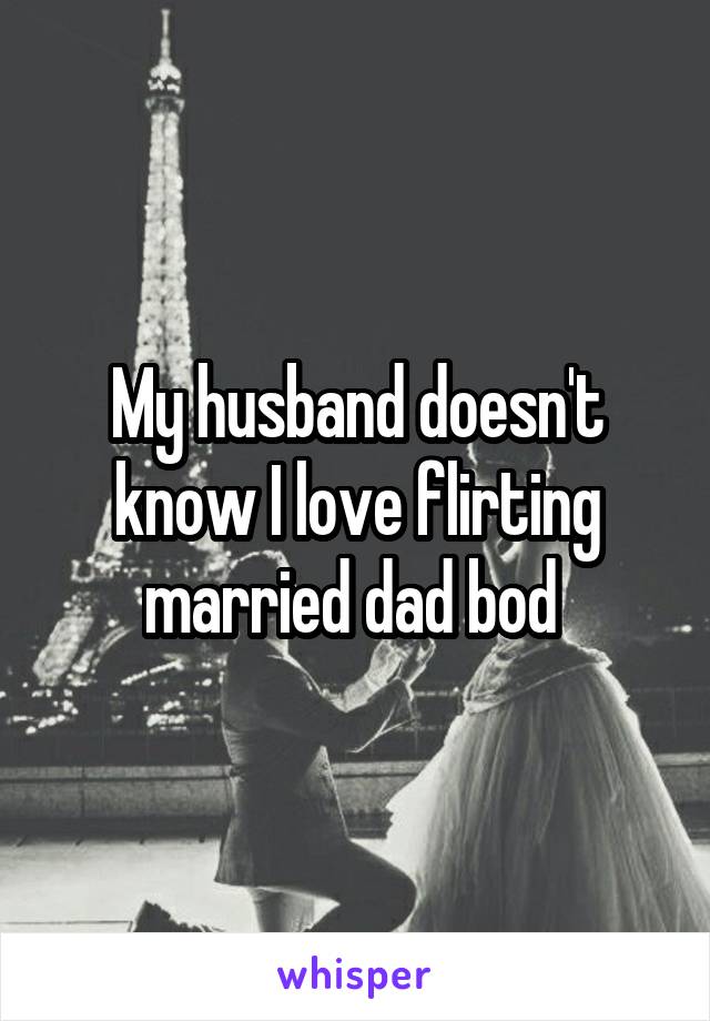 My husband doesn't know I love flirting married dad bod 