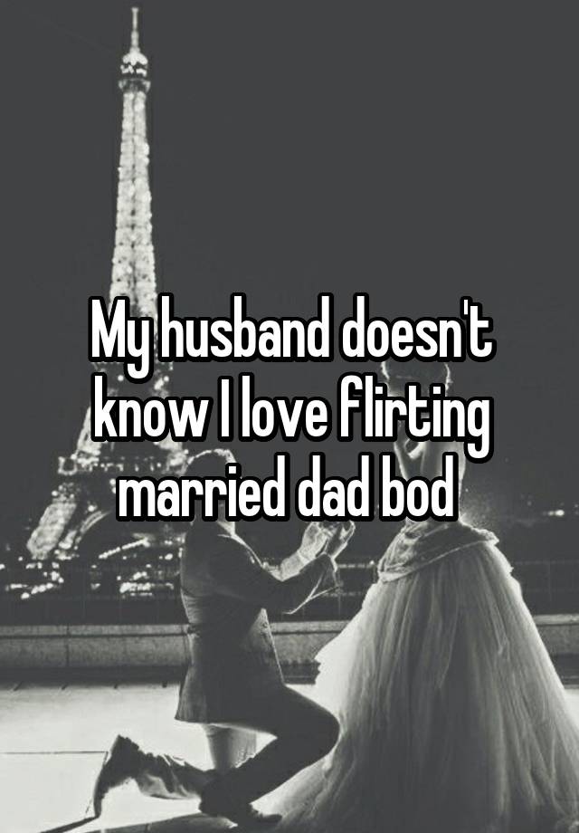 My husband doesn't know I love flirting married dad bod 