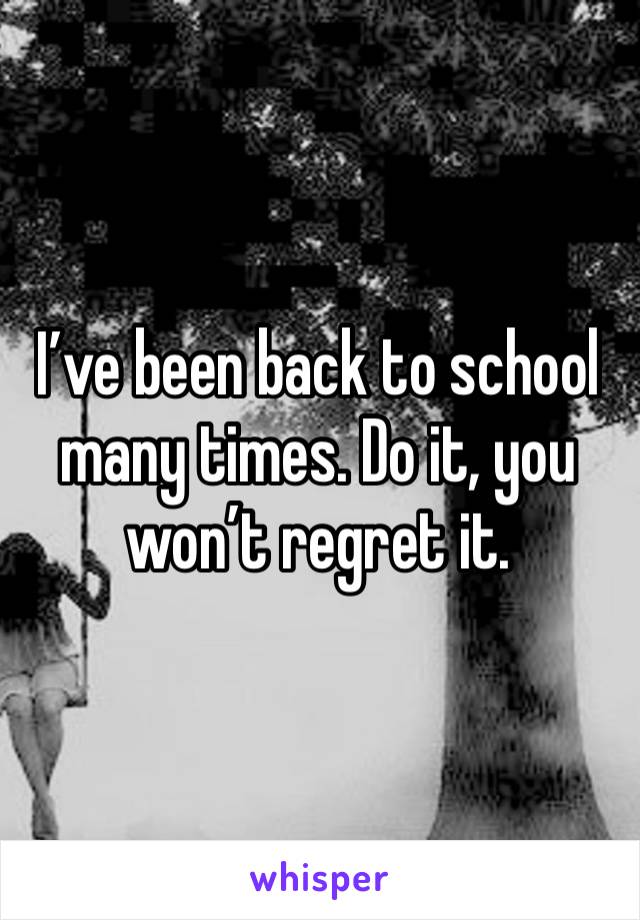 I’ve been back to school many times. Do it, you won’t regret it. 