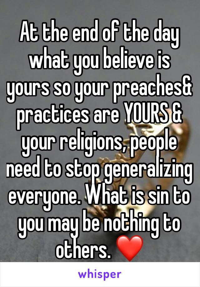 At the end of the day what you believe is yours so your preaches&  practices are YOURS & your religions, people need to stop generalizing everyone. What is sin to you may be nothing to others. ❤️