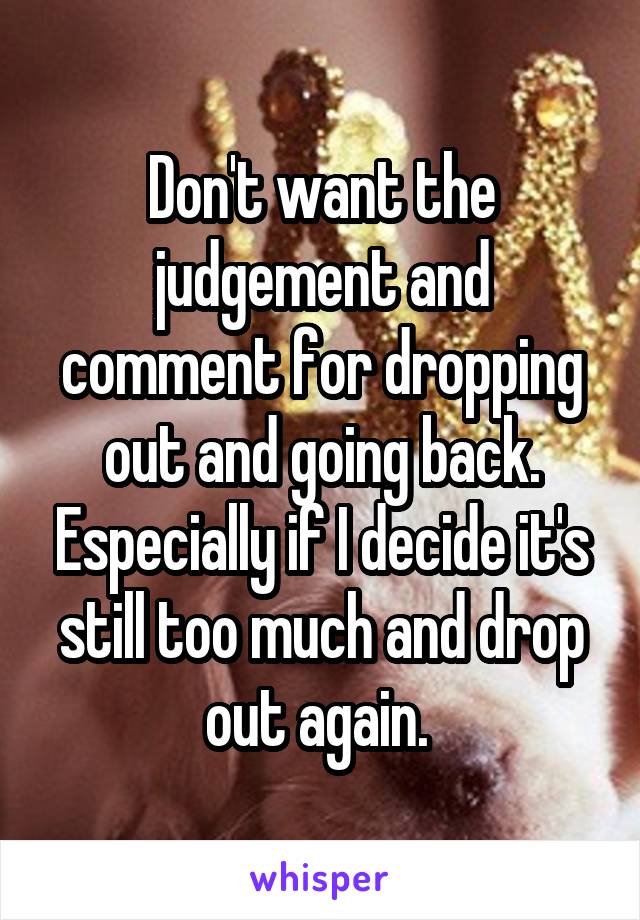 Don't want the judgement and comment for dropping out and going back. Especially if I decide it's still too much and drop out again. 