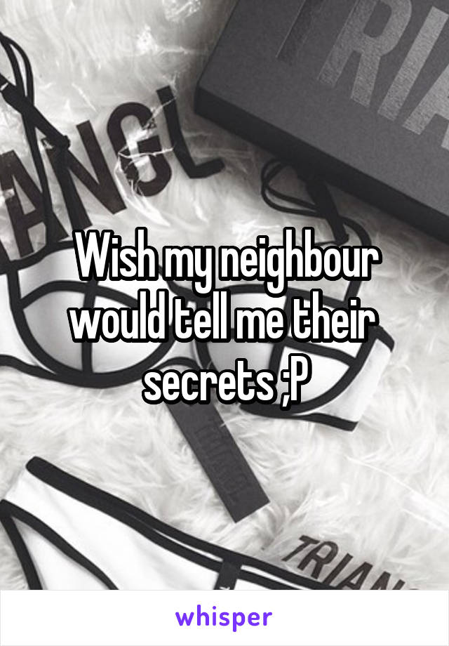 Wish my neighbour would tell me their  secrets ;P