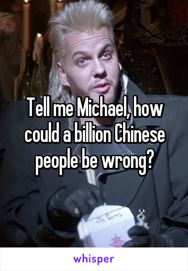 Tell me Michael, how could a billion Chinese people be wrong?