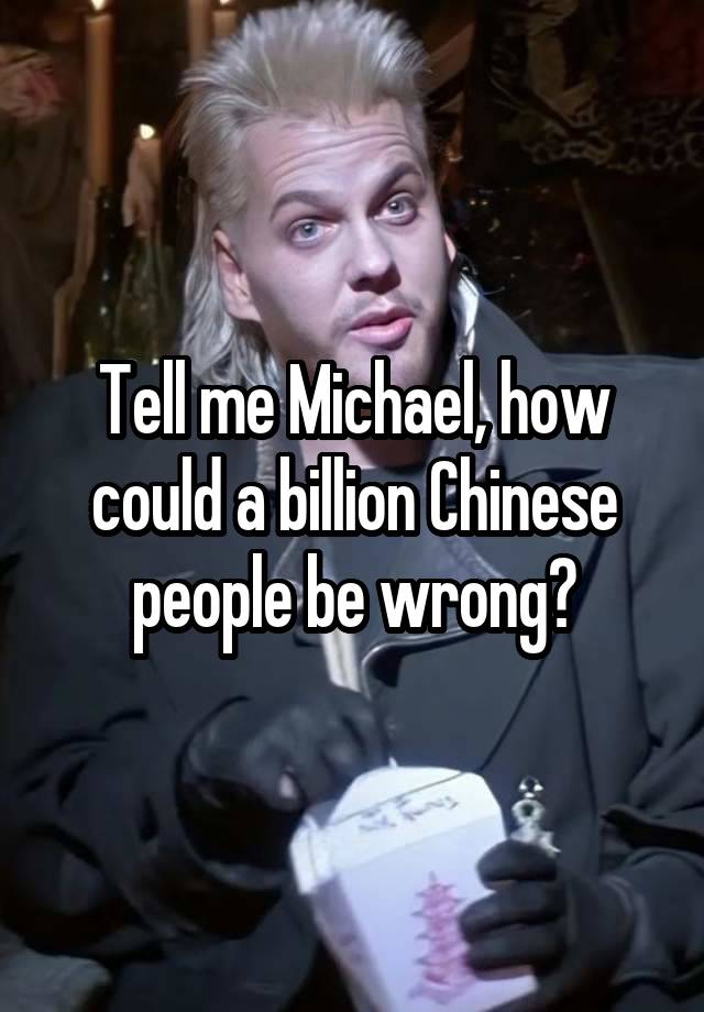 Tell me Michael, how could a billion Chinese people be wrong?