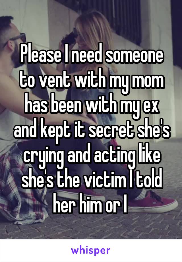 Please I need someone to vent with my mom has been with my ex and kept it secret she's crying and acting like she's the victim I told her him or I 