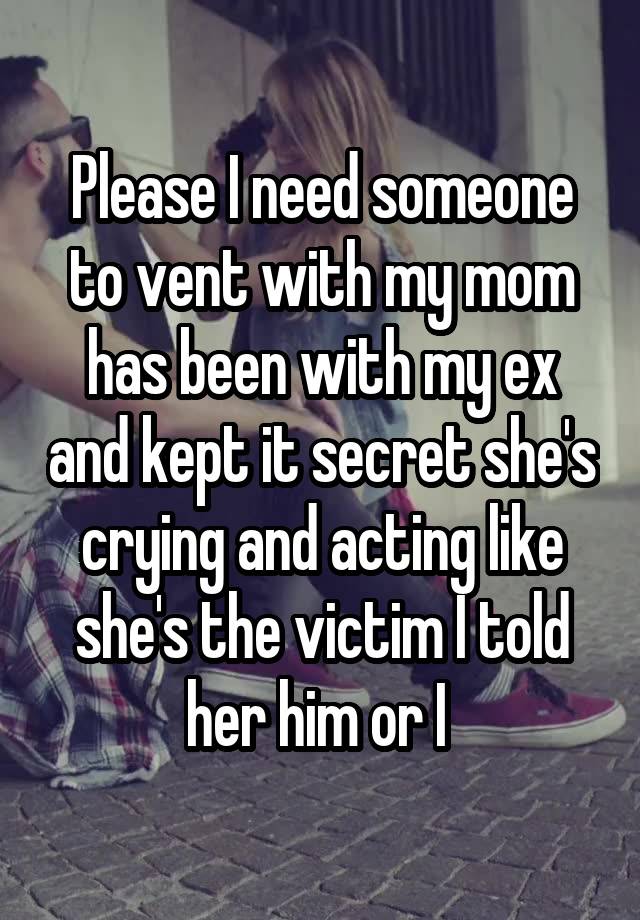 Please I need someone to vent with my mom has been with my ex and kept it secret she's crying and acting like she's the victim I told her him or I 