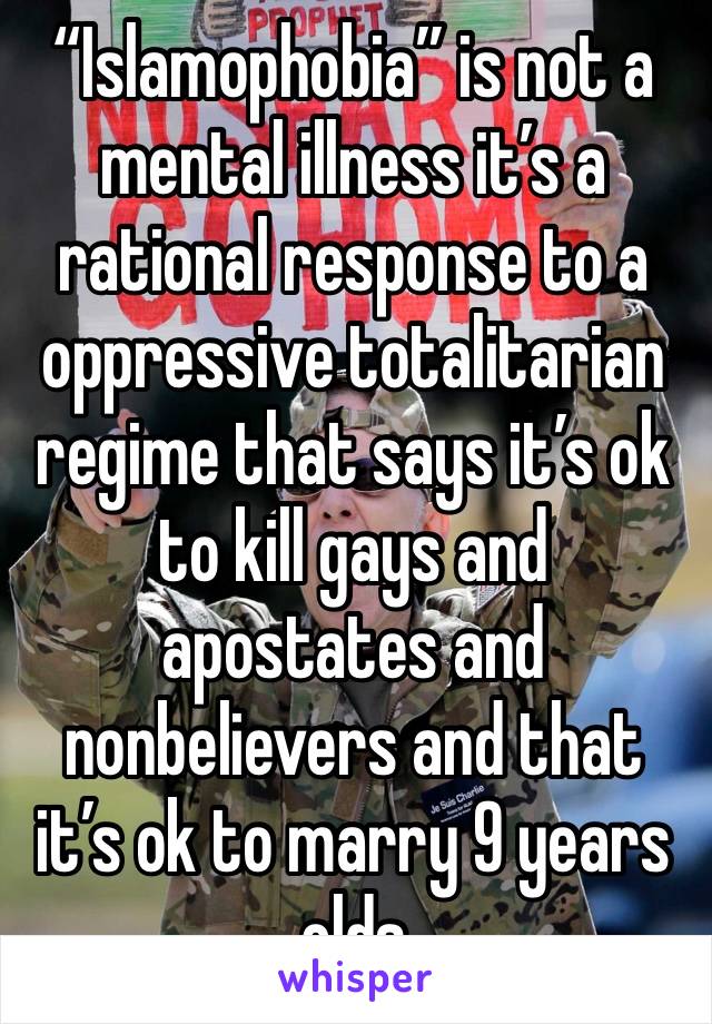 “Islamophobia” is not a mental illness it’s a rational response to a oppressive totalitarian regime that says it’s ok to kill gays and apostates and nonbelievers and that it’s ok to marry 9 years olds