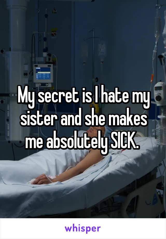 My secret is I hate my sister and she makes me absolutely SICK. 