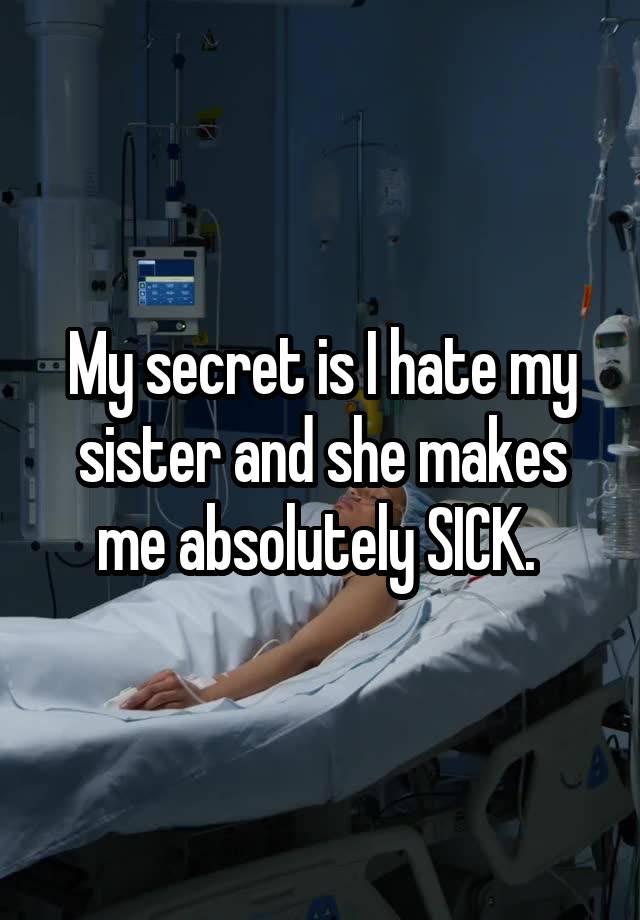 My secret is I hate my sister and she makes me absolutely SICK. 