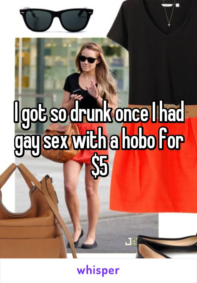 I got so drunk once I had gay sex with a hobo for $5