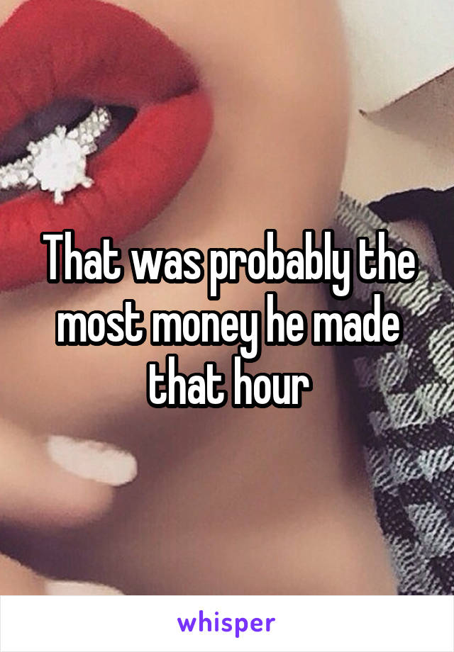 That was probably the most money he made that hour