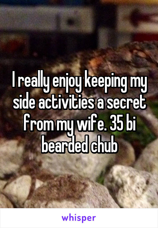 I really enjoy keeping my side activities a secret from my wife. 35 bi bearded chub