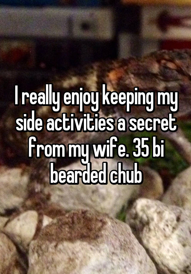 I really enjoy keeping my side activities a secret from my wife. 35 bi bearded chub