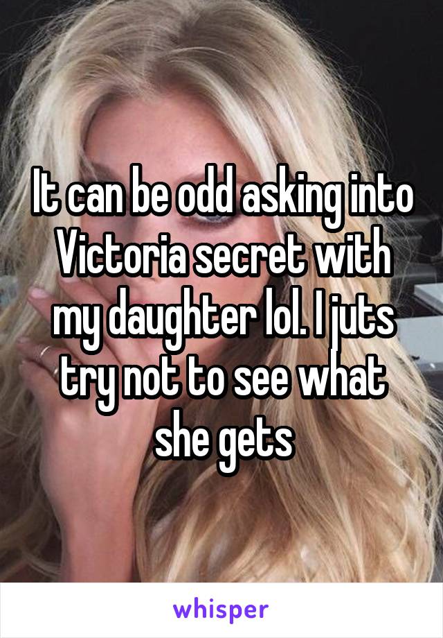 It can be odd asking into Victoria secret with my daughter lol. I juts try not to see what she gets