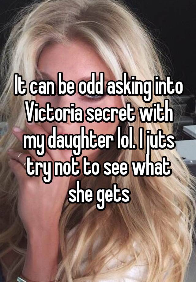 It can be odd asking into Victoria secret with my daughter lol. I juts try not to see what she gets