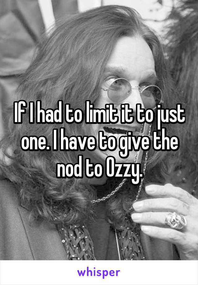 If I had to limit it to just one. I have to give the nod to Ozzy.