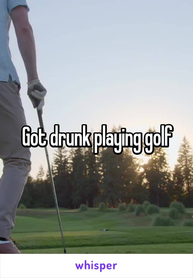 Got drunk playing golf