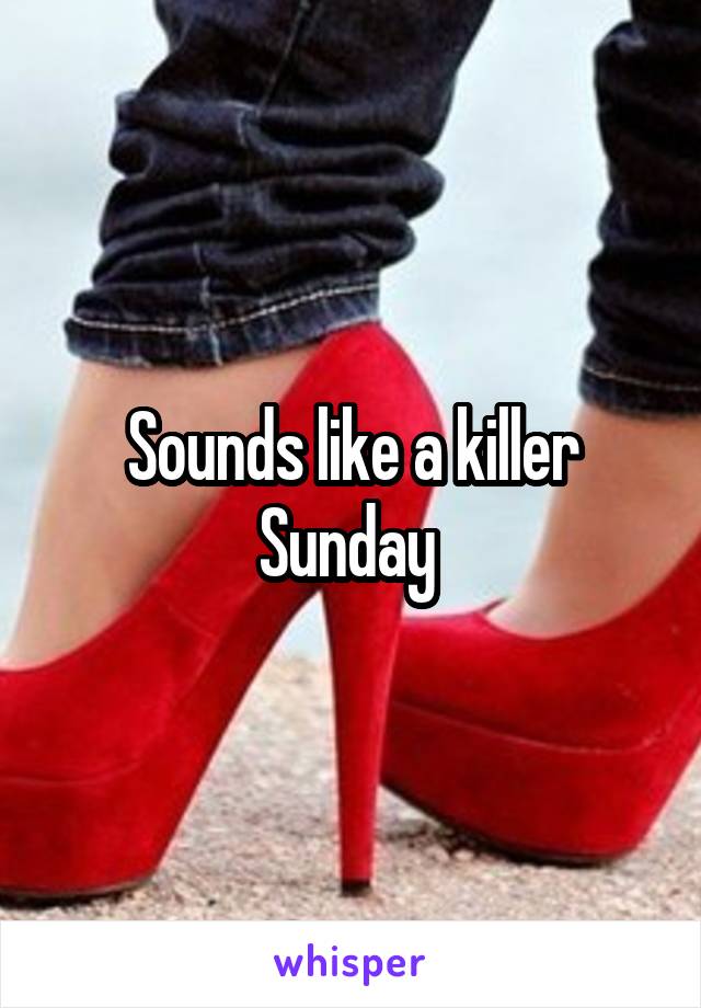 Sounds like a killer Sunday 