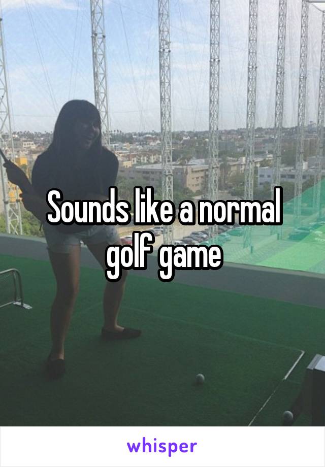 Sounds like a normal golf game