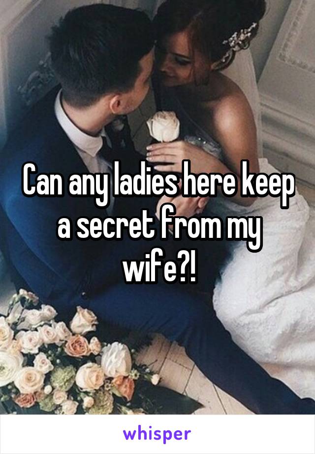 Can any ladies here keep a secret from my wife?!