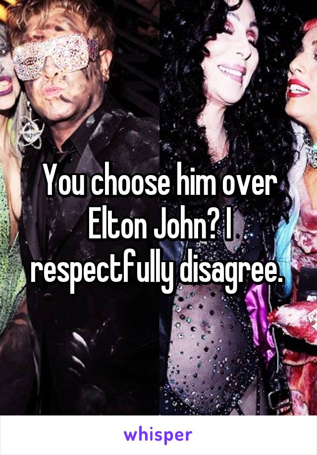 You choose him over Elton John? I respectfully disagree. 