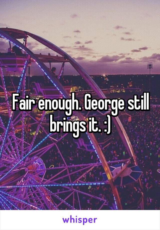 Fair enough. George still brings it. :)