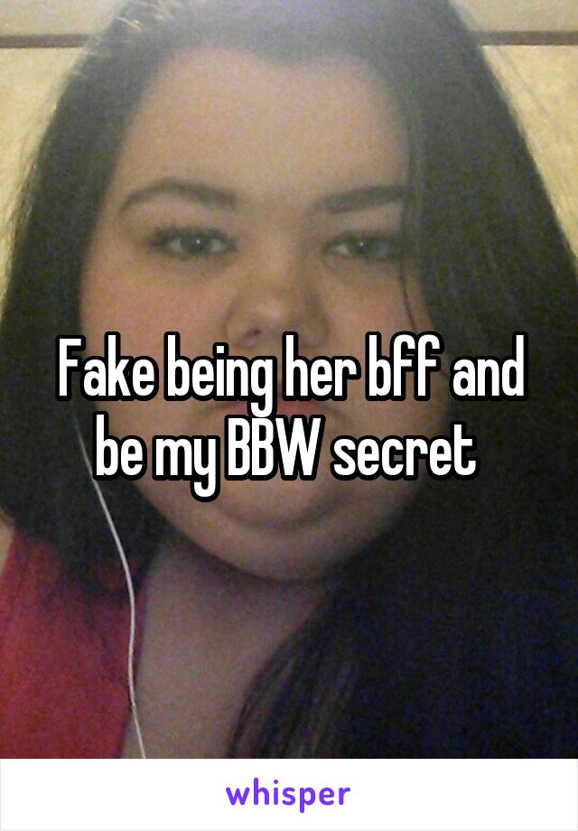 Fake being her bff and be my BBW secret 