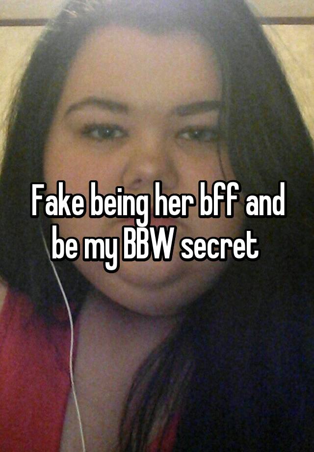 Fake being her bff and be my BBW secret 