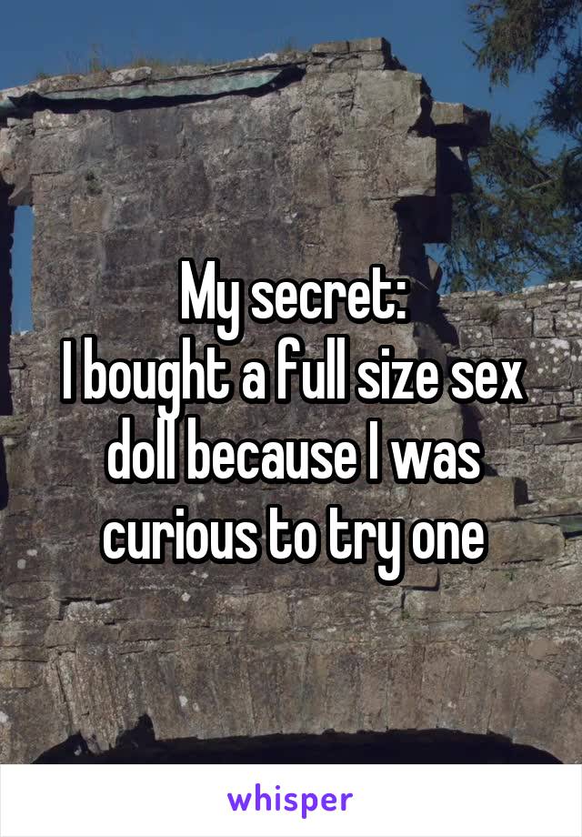 My secret:
I bought a full size sex doll because I was curious to try one