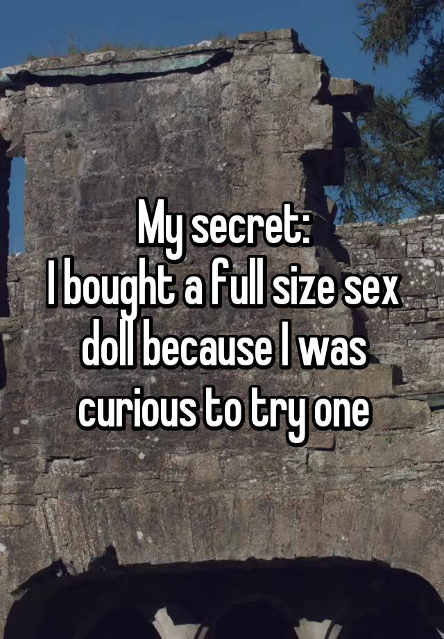 My secret:
I bought a full size sex doll because I was curious to try one