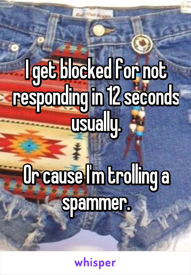 I get blocked for not responding in 12 seconds usually.

Or cause I'm trolling a spammer.