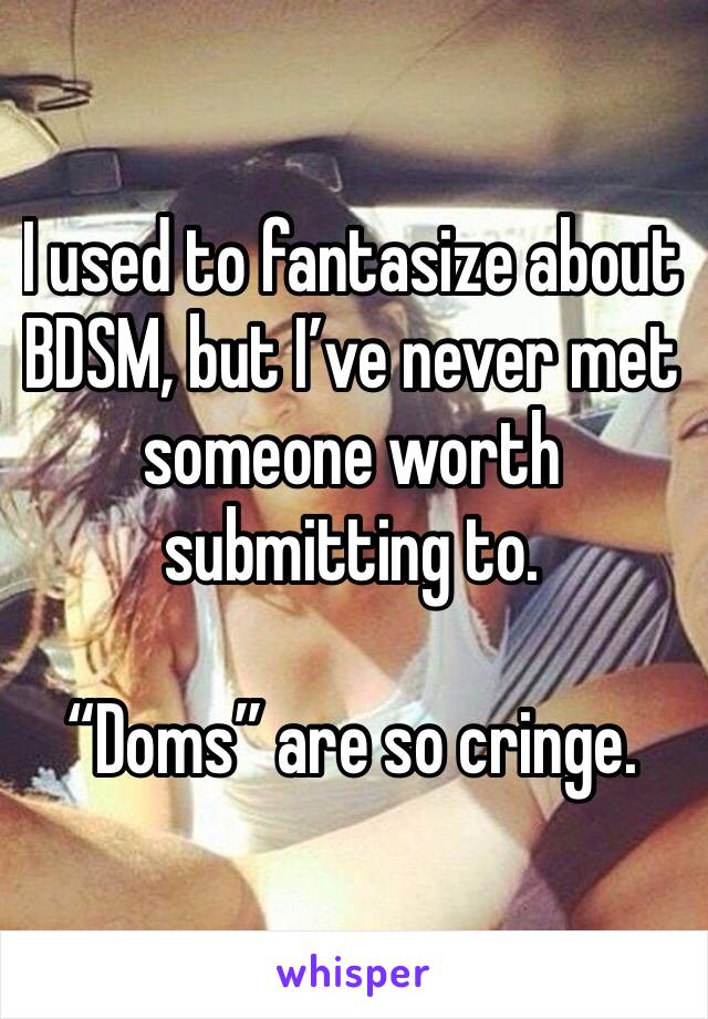 I used to fantasize about BDSM, but I’ve never met someone worth submitting to.

“Doms” are so cringe.