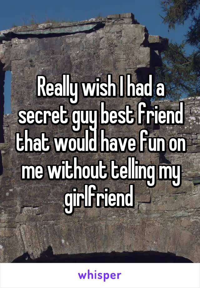 Really wish I had a secret guy best friend that would have fun on me without telling my girlfriend 