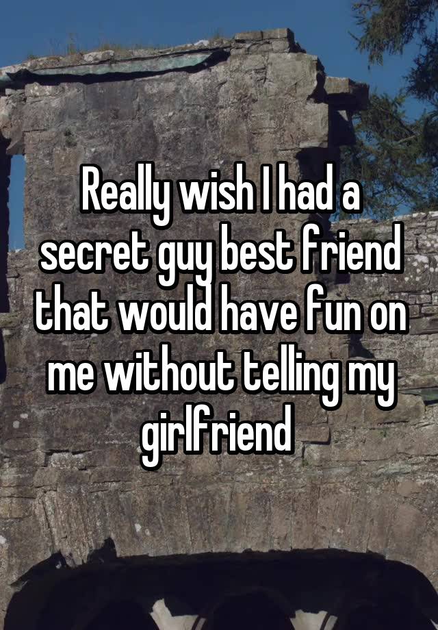 Really wish I had a secret guy best friend that would have fun on me without telling my girlfriend 