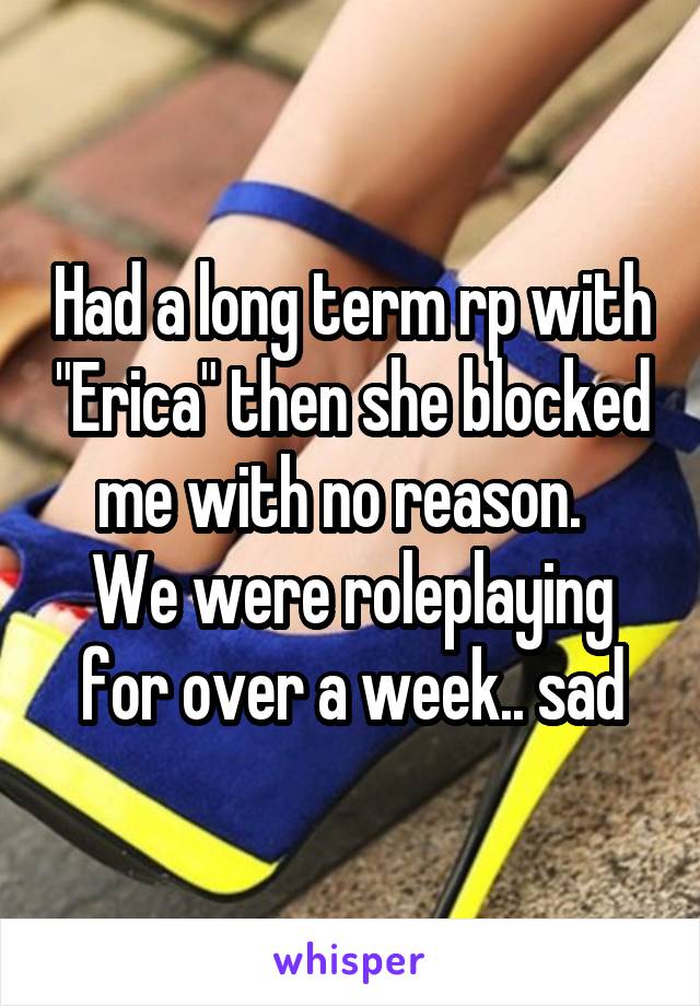 Had a long term rp with "Erica" then she blocked me with no reason.  
We were roleplaying for over a week.. sad