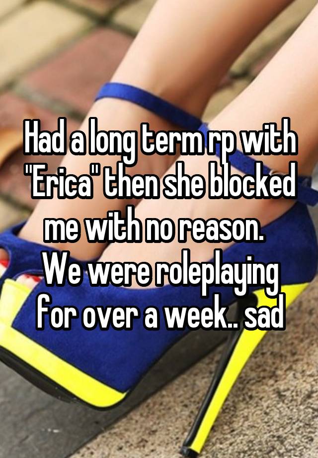 Had a long term rp with "Erica" then she blocked me with no reason.  
We were roleplaying for over a week.. sad