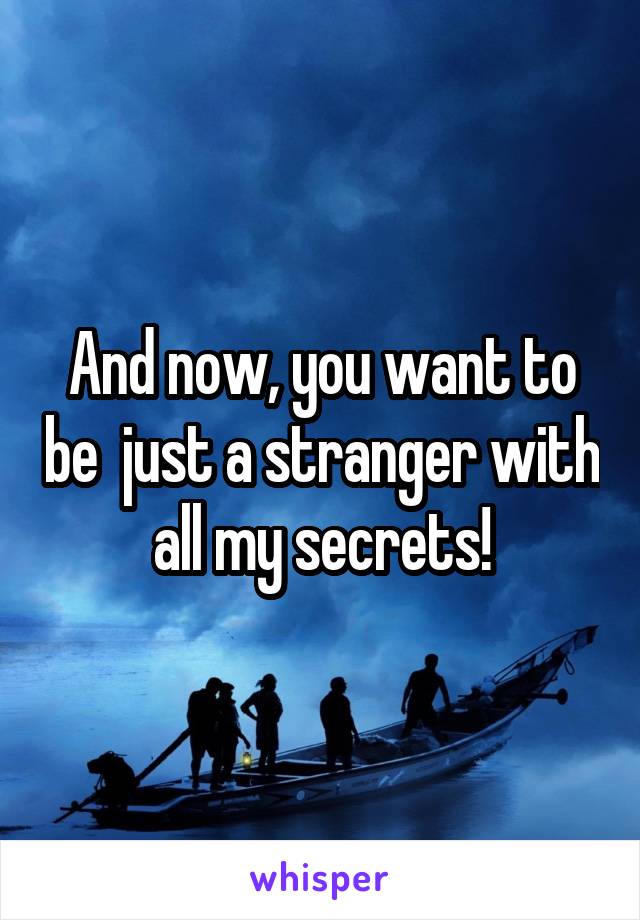 And now, you want to be  just a stranger with all my secrets!