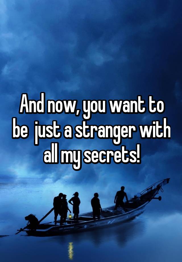 And now, you want to be  just a stranger with all my secrets!