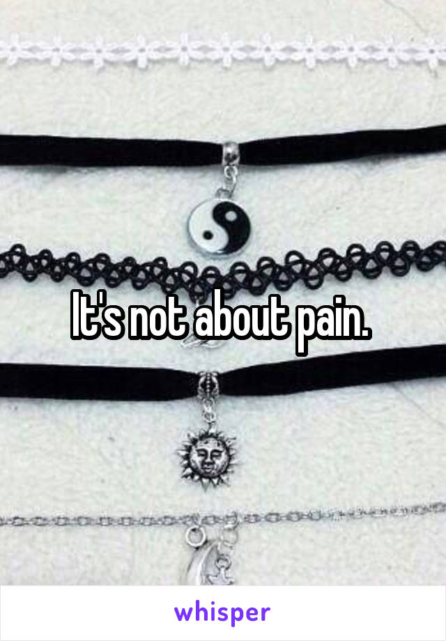 It's not about pain. 