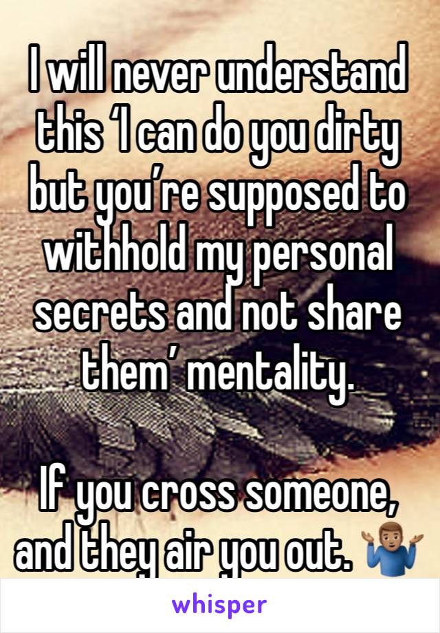 I will never understand this ‘I can do you dirty but you’re supposed to withhold my personal secrets and not share them’ mentality. 

If you cross someone, and they air you out. 🤷🏽‍♂️