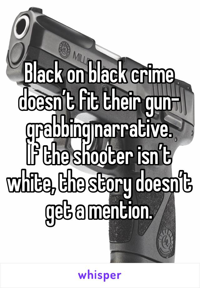 Black on black crime doesn’t fit their gun-grabbing narrative.
If the shooter isn’t white, the story doesn’t get a mention.